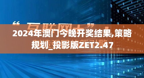 2024年澳門今晚開(kāi)獎(jiǎng)結(jié)果,策略規(guī)劃_投影版ZET2.47