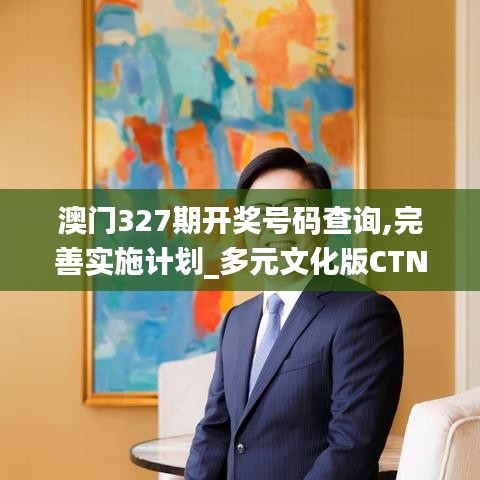 澳門327期開獎(jiǎng)號(hào)碼查詢,完善實(shí)施計(jì)劃_多元文化版CTN2.95