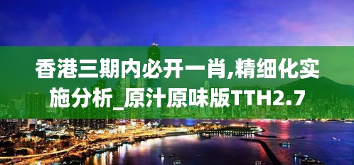 香港三期內(nèi)必開一肖,精細(xì)化實施分析_原汁原味版TTH2.7