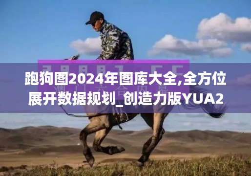 跑狗圖2024年圖庫大全,全方位展開數(shù)據(jù)規(guī)劃_創(chuàng)造力版YUA2.63