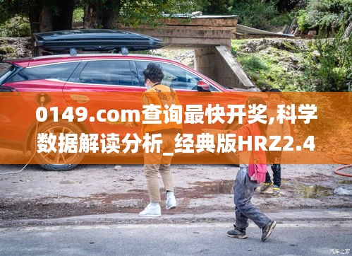 0149.com查詢最快開獎,科學數(shù)據(jù)解讀分析_經(jīng)典版HRZ2.44