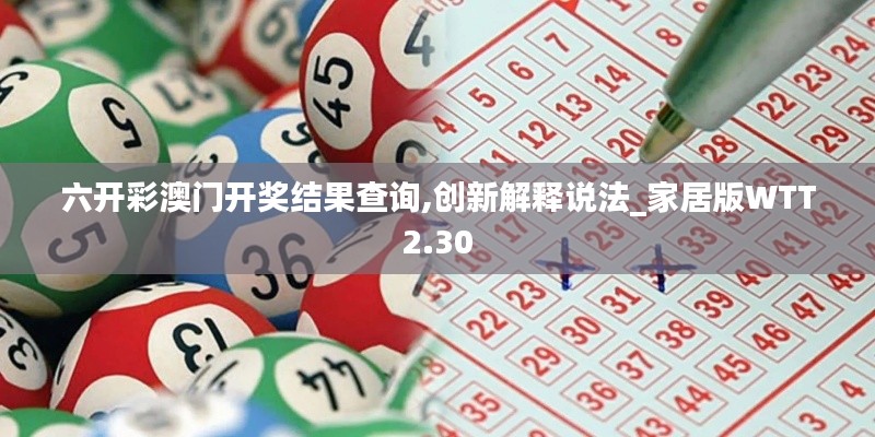 六開彩澳門開獎(jiǎng)結(jié)果查詢,創(chuàng)新解釋說法_家居版WTT2.30