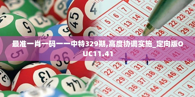 最準(zhǔn)一肖一碼一一中特329期,高度協(xié)調(diào)實(shí)施_定向版OUC11.41