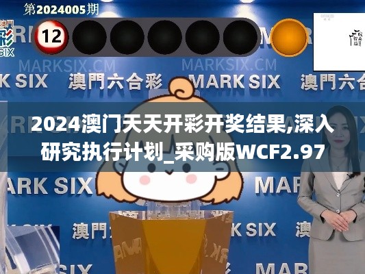 2024澳門天天開彩開獎結(jié)果,深入研究執(zhí)行計劃_采購版WCF2.97