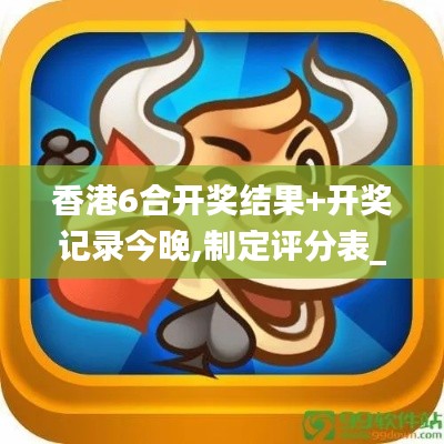 香港6合開獎結(jié)果+開獎記錄今晚,制定評分表_天然版OZA2.77