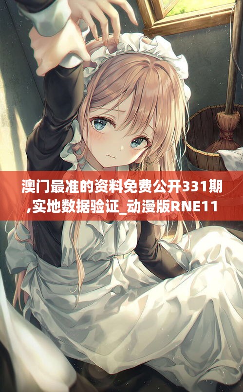 澳門最準(zhǔn)的資料免費(fèi)公開331期,實(shí)地?cái)?shù)據(jù)驗(yàn)證_動漫版RNE11.21