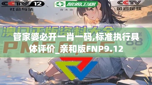 管家婆必開一肖一碼,標(biāo)準(zhǔn)執(zhí)行具體評(píng)價(jià)_親和版FNP9.12