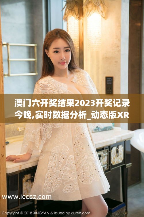 澳門六開獎結(jié)果2023開獎記錄今晚,實(shí)時數(shù)據(jù)分析_動態(tài)版XRU9.8