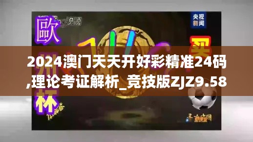 2024澳門天天開好彩精準(zhǔn)24碼,理論考證解析_競技版ZJZ9.58