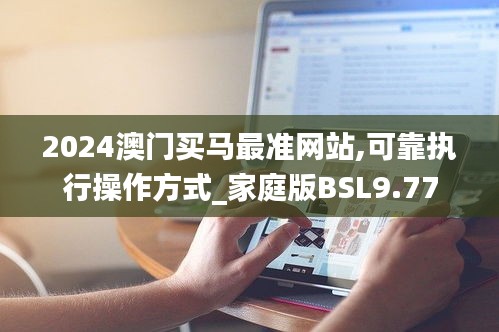 2024澳門買馬最準網(wǎng)站,可靠執(zhí)行操作方式_家庭版BSL9.77