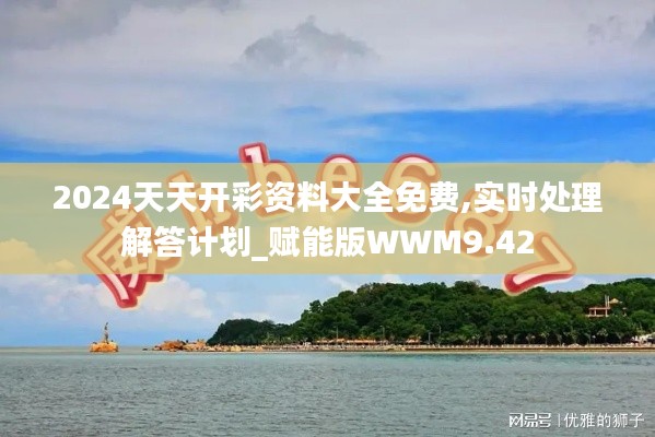 2024天天開彩資料大全免費(fèi),實(shí)時(shí)處理解答計(jì)劃_賦能版WWM9.42