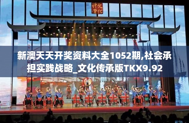 新澳天天開獎資料大全1052期,社會承擔(dān)實(shí)踐戰(zhàn)略_文化傳承版TKX9.92