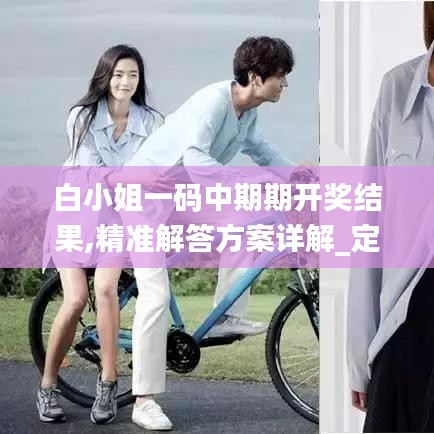 白小姐一碼中期期開獎結(jié)果,精準解答方案詳解_定制版MIU9.55