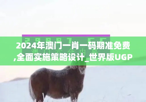 2024年澳門一肖一碼期準(zhǔn)免費(fèi),全面實(shí)施策略設(shè)計(jì)_世界版UGP7.38