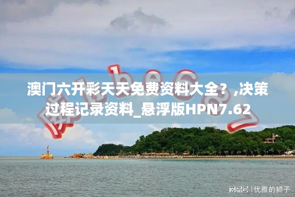 澳門六開彩天天免費(fèi)資料大全？,決策過程記錄資料_懸浮版HPN7.62