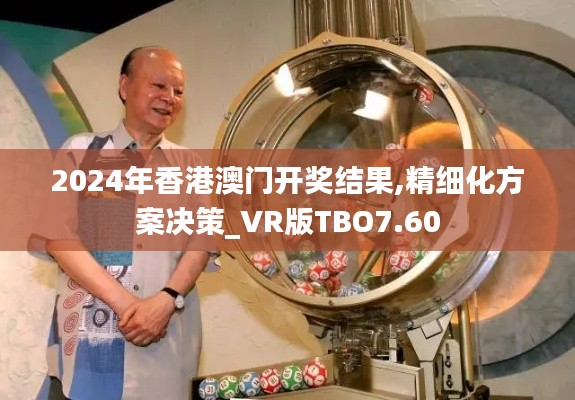 2024年香港澳門(mén)開(kāi)獎(jiǎng)結(jié)果,精細(xì)化方案決策_(dá)VR版TBO7.60