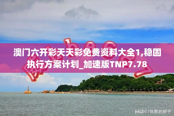 澳門六開彩天天彩免費(fèi)資料大全1,穩(wěn)固執(zhí)行方案計(jì)劃_加速版TNP7.78