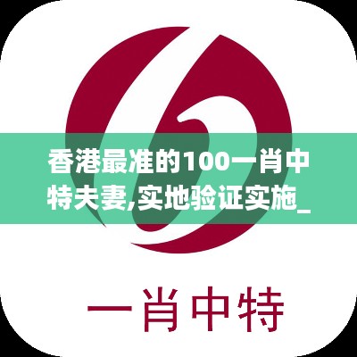 香港最準(zhǔn)的100一肖中特夫妻,實(shí)地驗(yàn)證實(shí)施_樂享版WVL7.40