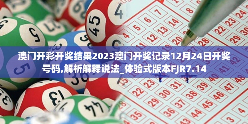 澳門開彩開獎結(jié)果2023澳門開獎記錄12月24日開獎號碼,解析解釋說法_體驗式版本FJR7.14