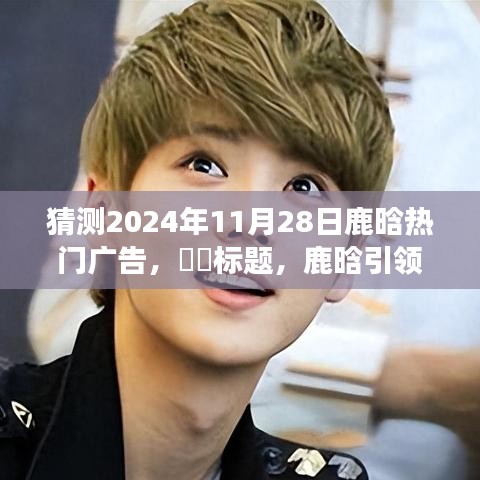 鹿晗引領(lǐng)自然之旅，2024年11月28日熱門廣告猜想——鹿晗帶你探尋山水樂(lè)園的心路歷程