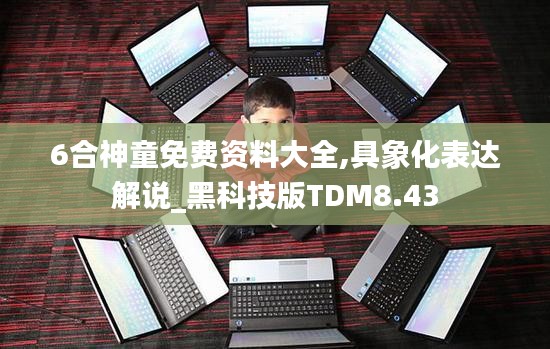 6合神童免費(fèi)資料大全,具象化表達(dá)解說_黑科技版TDM8.43