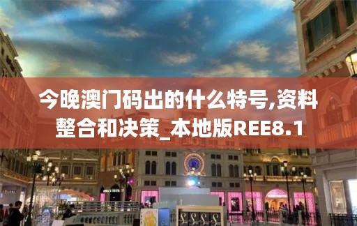 今晚澳門(mén)碼出的什么特號(hào),資料整合和決策_(dá)本地版REE8.1