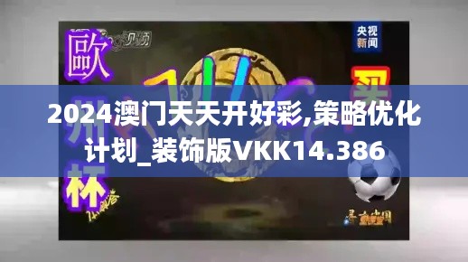 2024澳門天天開好彩,策略優(yōu)化計劃_裝飾版VKK14.386