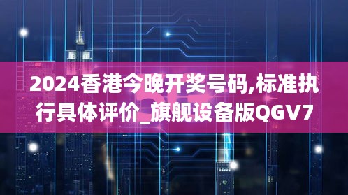 2024香港今晚開(kāi)獎(jiǎng)號(hào)碼,標(biāo)準(zhǔn)執(zhí)行具體評(píng)價(jià)_旗艦設(shè)備版QGV76.542