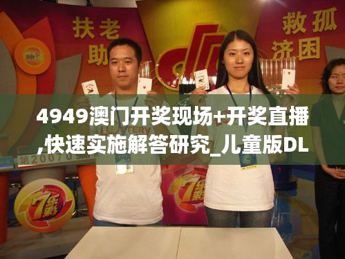 4949澳門開獎現(xiàn)場+開獎直播,快速實施解答研究_兒童版DLV30.471
