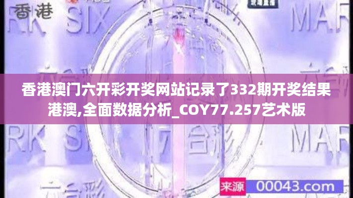香港澳門六開彩開獎網(wǎng)站記錄了332期開獎結果港澳,全面數(shù)據(jù)分析_COY77.257藝術版