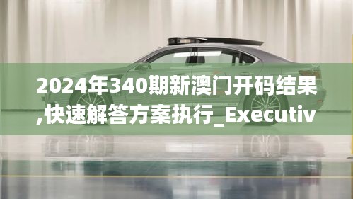 2024年340期新澳門開(kāi)碼結(jié)果,快速解答方案執(zhí)行_Executive33.613-9