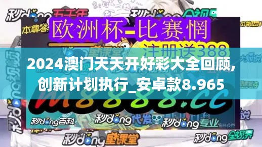 2024澳門天天開(kāi)好彩大全回顧,創(chuàng)新計(jì)劃執(zhí)行_安卓款8.965