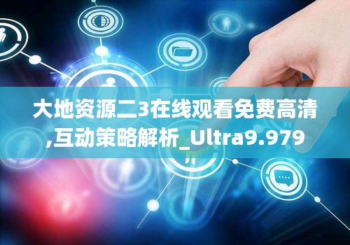 大地資源二3在線觀看免費(fèi)高清,互動(dòng)策略解析_Ultra9.979