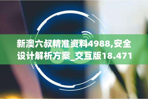 新澳六叔精準(zhǔn)資料4988,安全設(shè)計(jì)解析方案_交互版18.471
