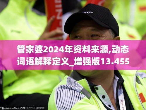 管家婆2024年資料來源,動(dòng)態(tài)詞語解釋定義_增強(qiáng)版13.455