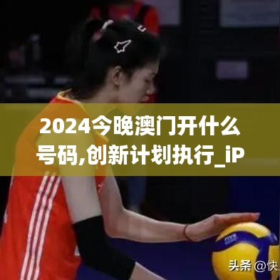 2024今晚澳門開什么號(hào)碼,創(chuàng)新計(jì)劃執(zhí)行_iPhone6.675