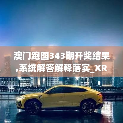 澳門跑圖343期開獎(jiǎng)結(jié)果,系統(tǒng)解答解釋落實(shí)_XR2.986