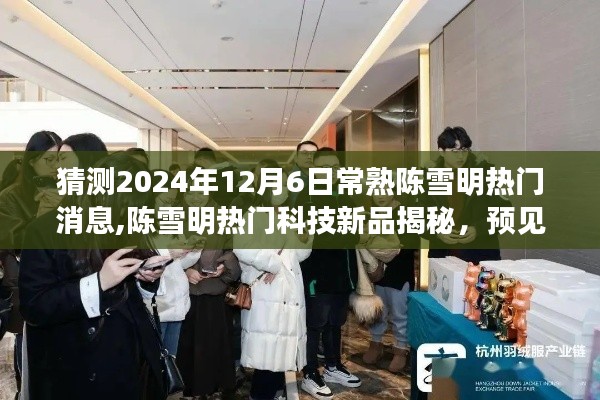 揭秘陳雪明科技新品，預(yù)見未來生活，體驗(yàn)極致科技魅力（陳雪明熱門消息速遞）