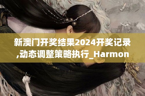 新澳門開獎結(jié)果2024開獎記錄,動態(tài)調(diào)整策略執(zhí)行_HarmonyOS9.636