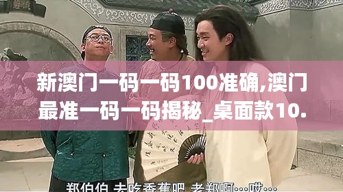 新澳門一碼一碼100準(zhǔn)確,澳門最準(zhǔn)一碼一碼揭秘_桌面款10.763