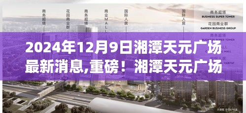 湘潭天元廣場(chǎng)最新動(dòng)態(tài)揭秘，重磅消息，精彩紛呈的2024年展望！