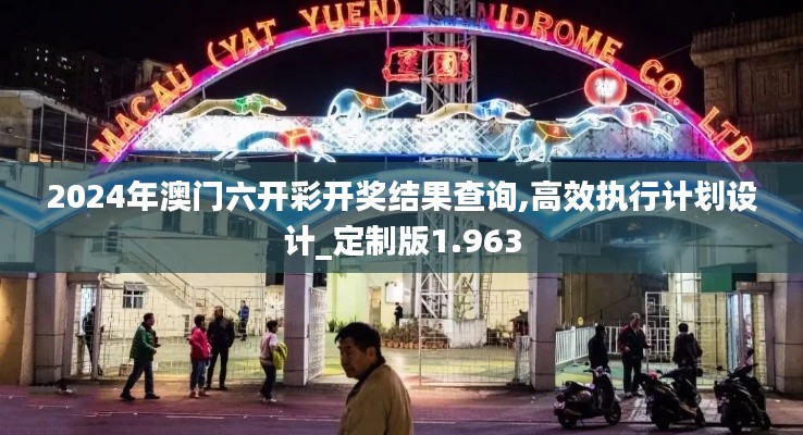 2024年澳門六開彩開獎結(jié)果查詢,高效執(zhí)行計劃設(shè)計_定制版1.963