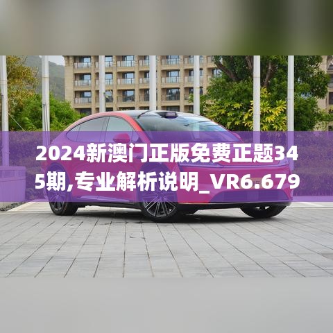 2024新澳門正版免費正題345期,專業(yè)解析說明_VR6.679
