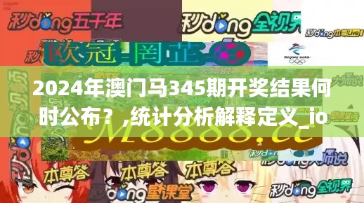 2024年澳門馬345期開獎結(jié)果何時公布？,統(tǒng)計分析解釋定義_ios1.983