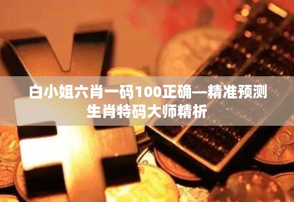 白小姐六肖一碼100正確—精準預(yù)測生肖特碼大師精析