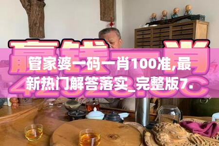 管家婆一碼一肖100準(zhǔn),最新熱門(mén)解答落實(shí)_完整版7.700