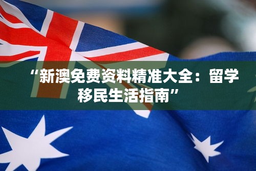 “新澳免費(fèi)資料精準(zhǔn)大全：留學(xué)移民生活指南”