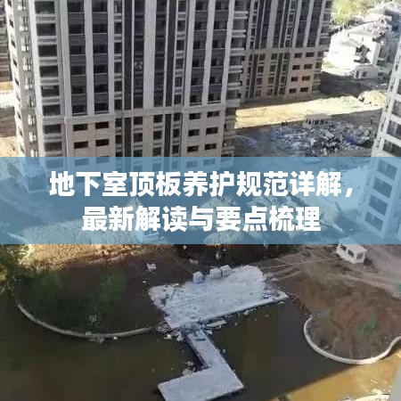 地下室頂板養(yǎng)護(hù)規(guī)范詳解，最新解讀與要點(diǎn)梳理