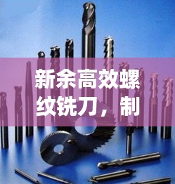 新余高效螺紋銑刀，制造業(yè)新時代的先鋒工具