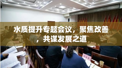 水質(zhì)提升專題會(huì)議，聚焦改善，共謀發(fā)展之道